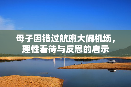 母子因错过航班大闹机场，理性看待与反思的启示