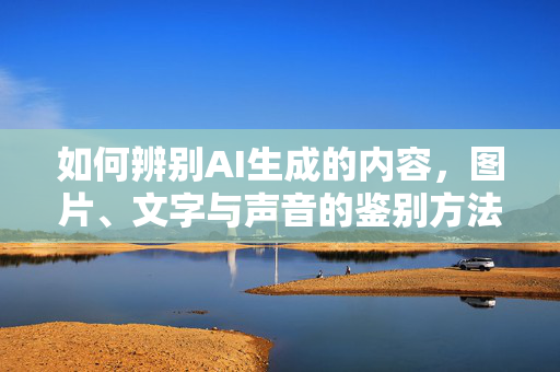 如何辨别AI生成的内容，图片、文字与声音的鉴别方法