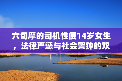 六旬摩的司机性侵14岁女生，法律严惩与社会警钟的双重警示