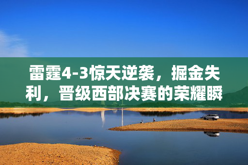 雷霆4-3惊天逆袭，掘金失利，晋级西部决赛的荣耀瞬间