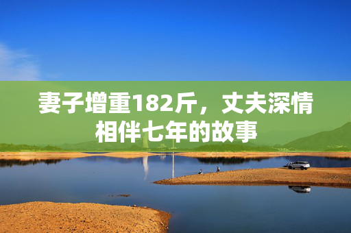 妻子增重182斤，丈夫深情相伴七年的故事