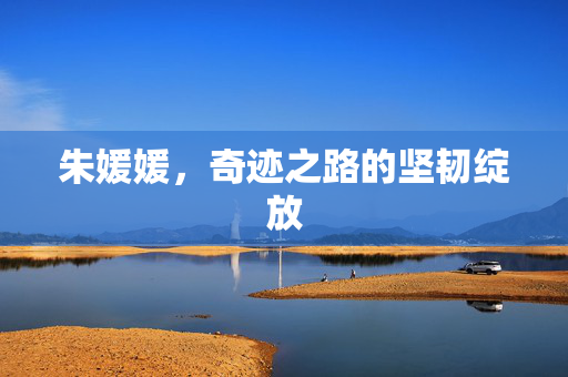 朱媛媛，奇迹之路的坚韧绽放