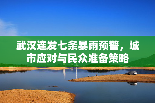武汉连发七条暴雨预警，城市应对与民众准备策略