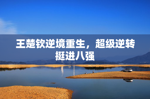 王楚钦逆境重生，超级逆转挺进八强