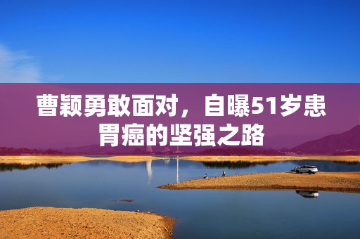 曹颖勇敢面对，自曝51岁患胃癌的坚强之路