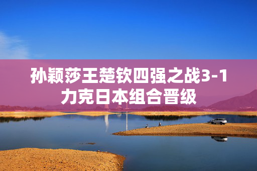 孙颖莎王楚钦四强之战3-1力克日本组合晋级