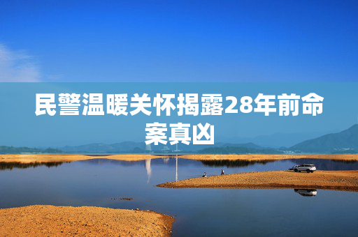 民警温暖关怀揭露28年前命案真凶