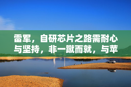 雷军，自研芯片之路需耐心与坚持，非一蹴而就，与苹果竞争需长远规划