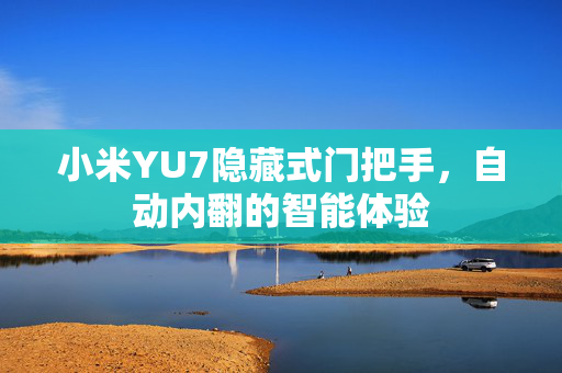 小米YU7隐藏式门把手，自动内翻的智能体验