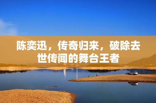 陈奕迅，传奇归来，破除去世传闻的舞台王者