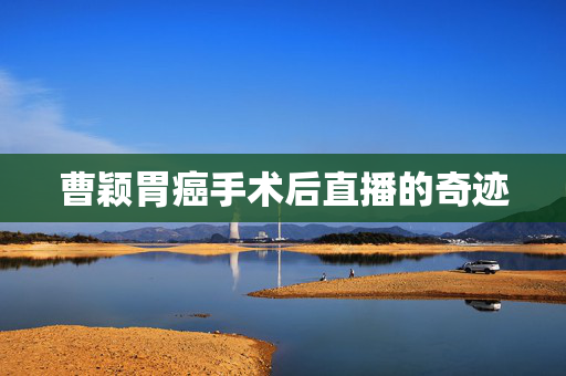 曹颖胃癌手术后直播的奇迹