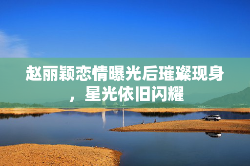 赵丽颖恋情曝光后璀璨现身，星光依旧闪耀
