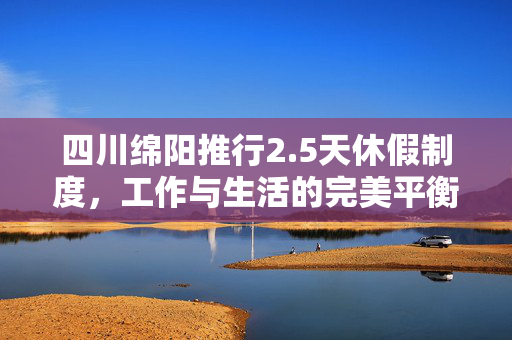 四川绵阳推行2.5天休假制度，工作与生活的完美平衡艺术