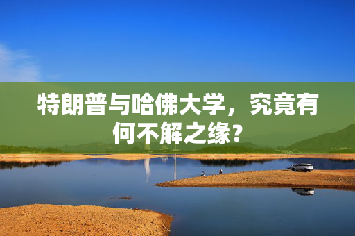 特朗普与哈佛大学，究竟有何不解之缘？