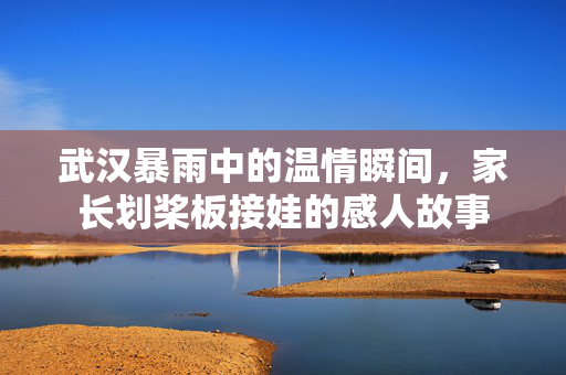武汉暴雨中的温情瞬间，家长划桨板接娃的感人故事