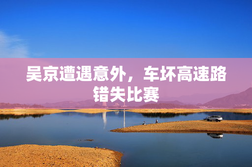 吴京遭遇意外，车坏高速路错失比赛