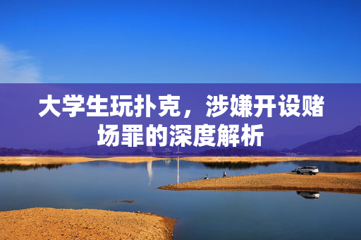 大学生玩扑克，涉嫌开设赌场罪的深度解析