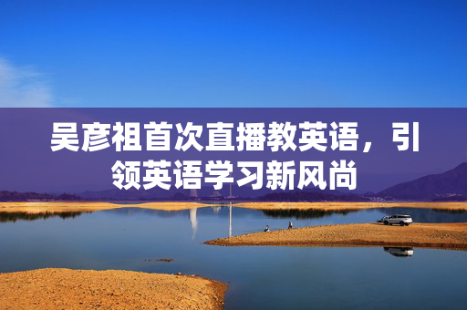 吴彦祖首次直播教英语，引领英语学习新风尚