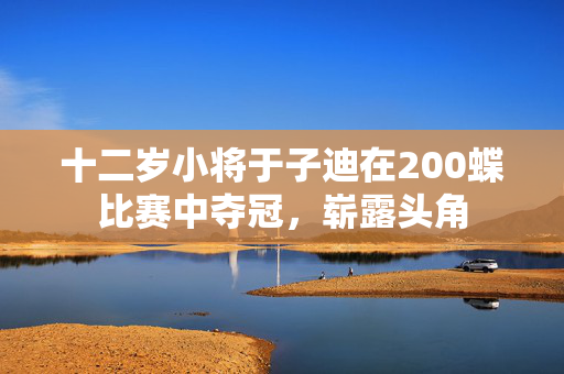 十二岁小将于子迪在200蝶比赛中夺冠，崭露头角