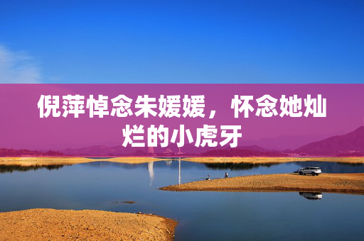 倪萍悼念朱媛媛，怀念她灿烂的小虎牙