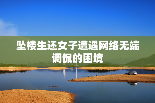 坠楼生还女子遭遇网络无端调侃的困境
