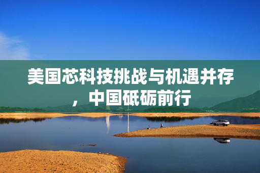 美国芯科技挑战与机遇并存，中国砥砺前行