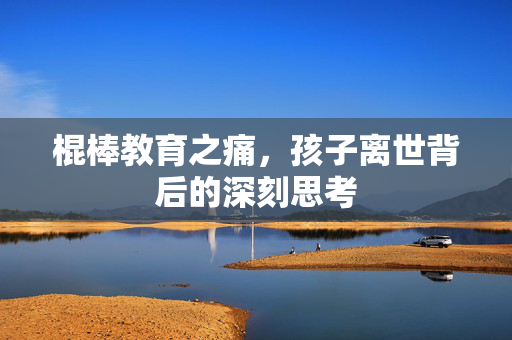 棍棒教育之痛，孩子离世背后的深刻思考