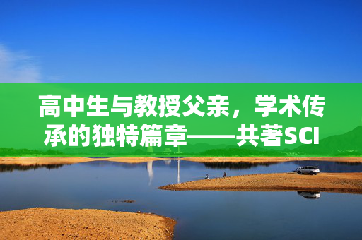 高中生与教授父亲，学术传承的独特篇章——共著SCI的探索之旅