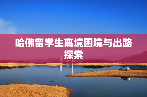 哈佛留学生离境困境与出路探索