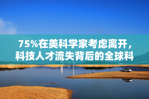 75%在美科学家考虑离开，科技人才流失背后的全球科研环境思考
