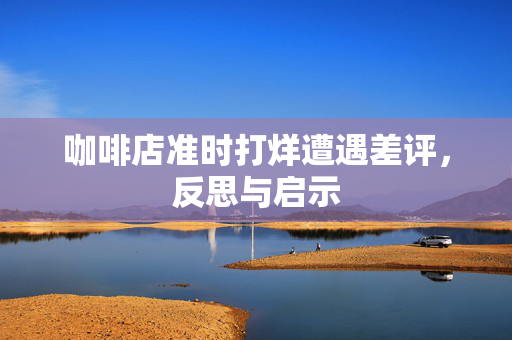 咖啡店准时打烊遭遇差评，反思与启示