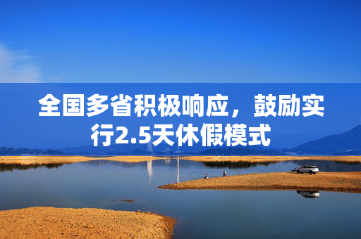 全国多省积极响应，鼓励实行2.5天休假模式