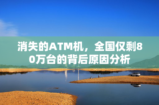 消失的ATM机，全国仅剩80万台的背后原因分析