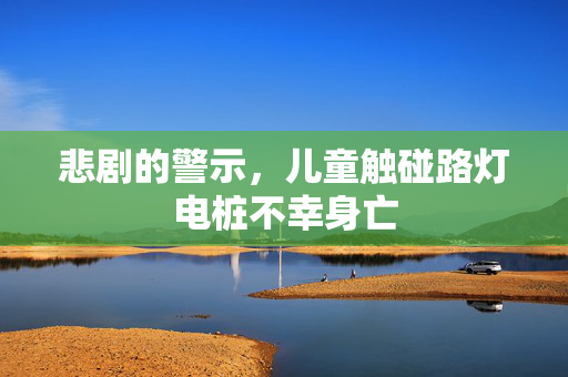 悲剧的警示，儿童触碰路灯电桩不幸身亡
