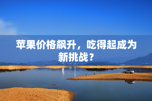 苹果价格飙升，吃得起成为新挑战？