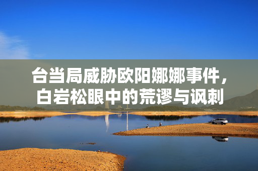 台当局威胁欧阳娜娜事件，白岩松眼中的荒谬与讽刺