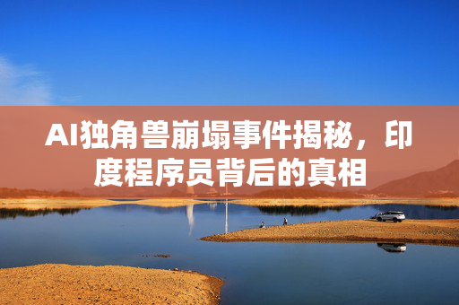 AI独角兽崩塌事件揭秘，印度程序员背后的真相