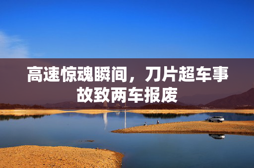 高速惊魂瞬间，刀片超车事故致两车报废