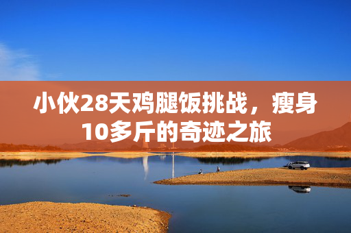 小伙28天鸡腿饭挑战，瘦身10多斤的奇迹之旅
