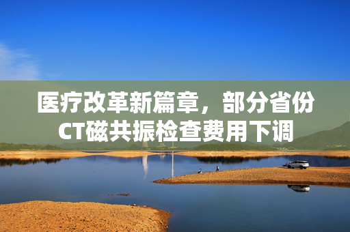 医疗改革新篇章，部分省份CT磁共振检查费用下调