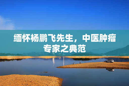 缅怀杨鹏飞先生，中医肿瘤专家之典范