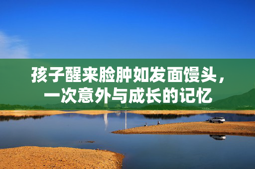 孩子醒来脸肿如发面馒头，一次意外与成长的记忆