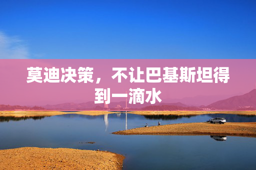 莫迪决策，不让巴基斯坦得到一滴水