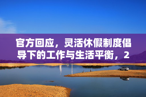 官方回应，灵活休假制度倡导下的工作与生活平衡，2.5天休假模式非强制要求