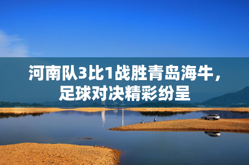 河南队3比1战胜青岛海牛，足球对决精彩纷呈