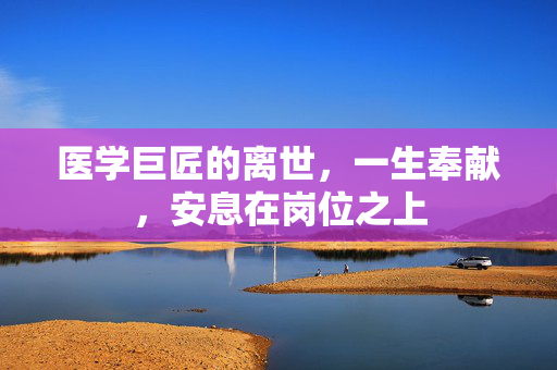 医学巨匠的离世，一生奉献，安息在岗位之上