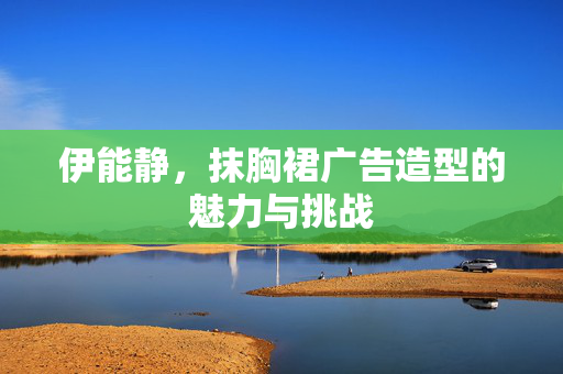 伊能静，抹胸裙广告造型的魅力与挑战