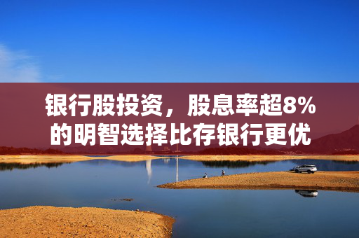 银行股投资，股息率超8%的明智选择比存银行更优