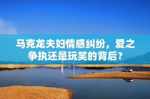 马克龙夫妇情感纠纷，爱之争执还是玩笑的背后？