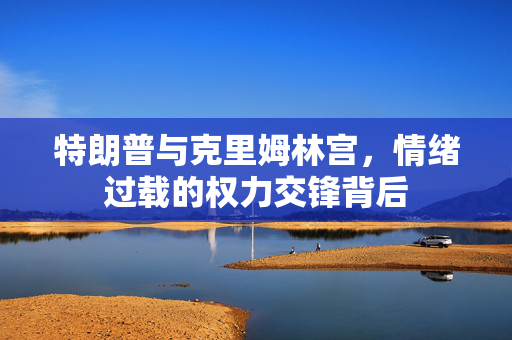 特朗普与克里姆林宫，情绪过载的权力交锋背后